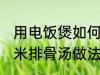 用电饭煲如何做玉米排骨汤 电饭煲玉米排骨汤做法