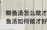 鲫鱼汤怎么做才好吃汤才比较好喝 鲫鱼汤如何做才好吃汤才比较好喝