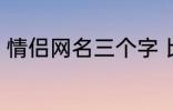 情侣网名三个字 比较好听的情侣网名