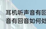 耳机听声音有回音怎么处理 耳机听声音有回音如何处理