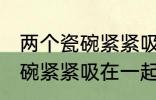 两个瓷碗紧紧吸在一起怎么办 两个瓷碗紧紧吸在一起的解决方法