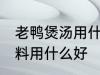 老鸭煲汤用什么调料好 老鸭煲汤的调料用什么好