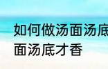 如何做汤面汤底才香才好吃 怎么做汤面汤底才香