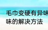 毛巾变硬有异味怎么办 毛巾变硬有异味的解决方法