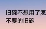 旧碗不想用了怎么处理 如何处理家里不要的旧碗